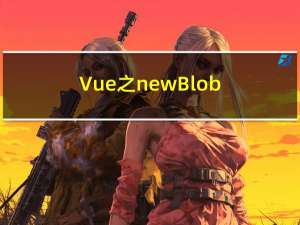 Vue之new Blob() 文件流下载不同类型的文件