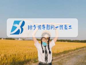 除夕领导慰问一线员工