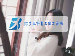 除夕上班有三倍工资吗?怎么算