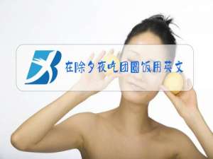 在除夕夜吃团圆饭用英文怎么说