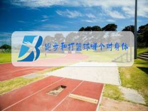 跑步和打篮球哪个对身体好