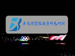 乒乓球混双决赛什么时间