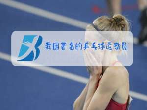 我国著名的乒乓球运动员有哪些