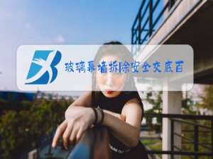 玻璃幕墙拆除安全交底百度文库