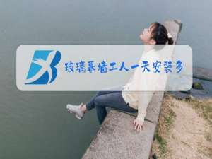 玻璃幕墙工人一天安装多少