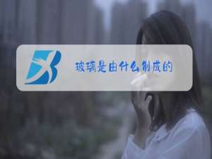 玻璃是由什么制成的?英语