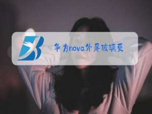 华为nova外屏玻璃更换多少钱