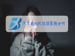 汽车前挡风玻璃更换会对卖车有什么影响