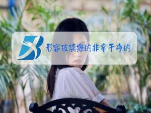 形容玻璃擦的非常干净的句子