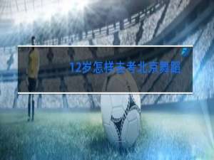 12岁怎样去考北京舞蹈学院