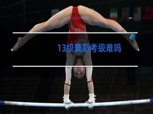 13级舞蹈考级难吗