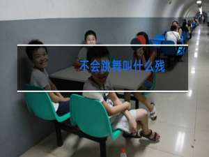 不会跳舞叫什么残