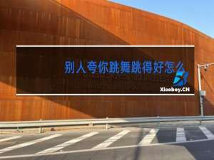 别人夸你跳舞跳得好怎么回答