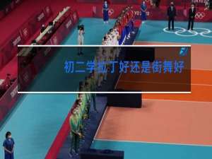 初二学拉丁好还是街舞好