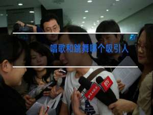 唱歌和跳舞哪个吸引人