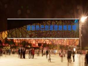 迪丽热巴创造营跳舞是哪一期