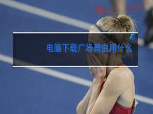 电脑下载广场舞曲用什么软件