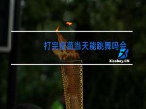 打完疫苗当天能跳舞吗会怎么样