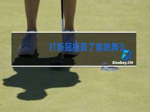 打新冠疫苗了能跳舞么