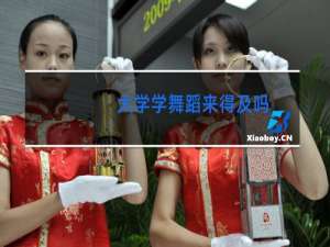 大学学舞蹈来得及吗