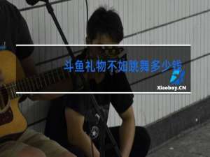 斗鱼礼物不如跳舞多少钱