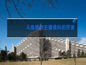 斗鱼跳舞主播谁抖的厉害