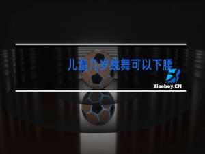 儿童几岁跳舞可以下腰