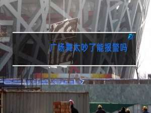 广场舞太吵了能报警吗