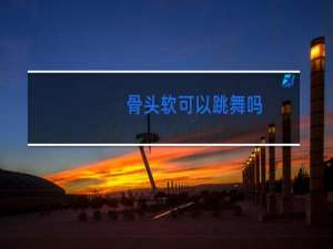 骨头软可以跳舞吗