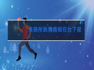 关晓彤跳舞鹿晗在台下是什么节目