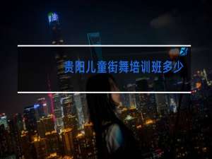 贵阳儿童街舞培训班多少钱