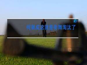 何展成这就是街舞淘汰了吗