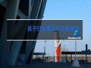 孩子打疫苗后可以跳舞吗