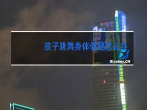 孩子跳舞身体僵硬怎么办