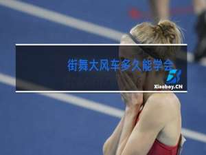 街舞大风车多久能学会