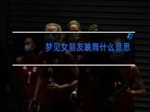 梦见女朋友跳舞什么意思