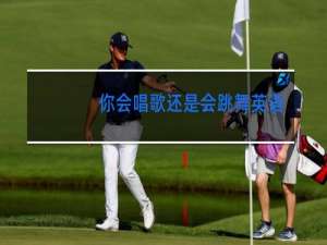 你会唱歌还是会跳舞英语怎么写