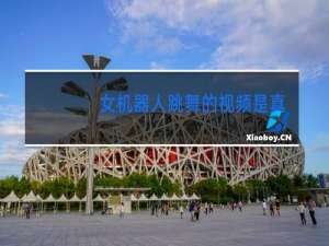 女机器人跳舞的视频是真的吗