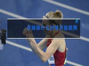 你妹妹什么时候开始跳舞的英语