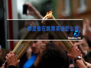 那是谁在跳舞英语怎么说