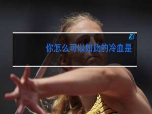 你怎么可以如此的冷血是什么歌广场舞