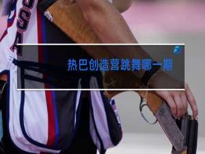 热巴创造营跳舞哪一期