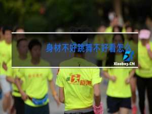 身材不好跳舞不好看怎么办