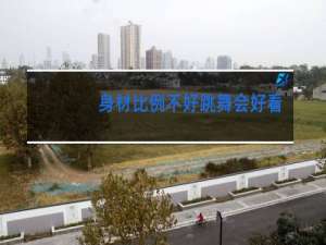 身材比例不好跳舞会好看吗