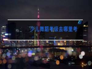 少儿舞蹈考级去哪里考
