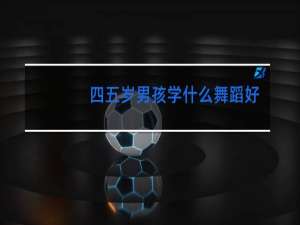 四五岁男孩学什么舞蹈好