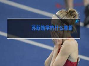 苏新皓学的什么舞蹈