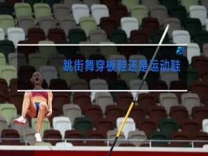 跳街舞穿板鞋还是运动鞋