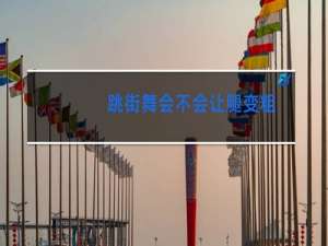 跳街舞会不会让腿变粗