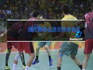 跳街舞怎么跳你你给我发一下